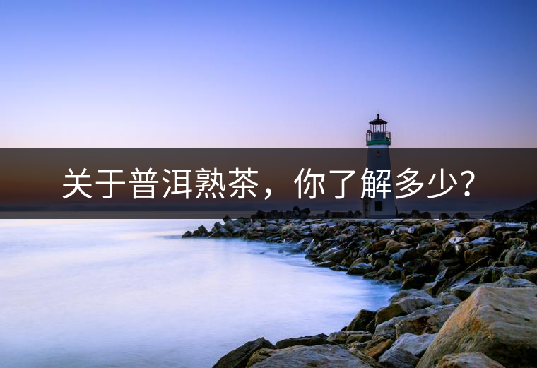 關(guān)于普洱熟茶，你了解多少？