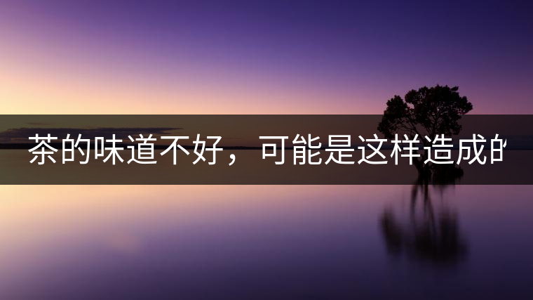 茶的味道不好，可能是這樣造成的！