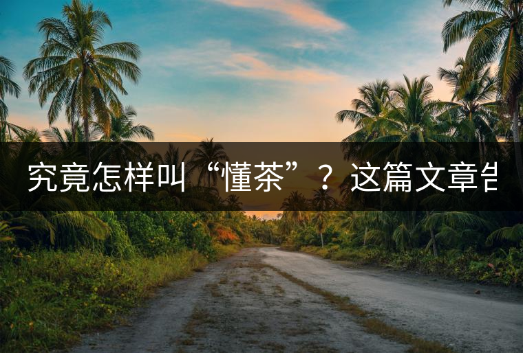 究竟怎樣叫“懂茶”？這篇文章告訴你50%！