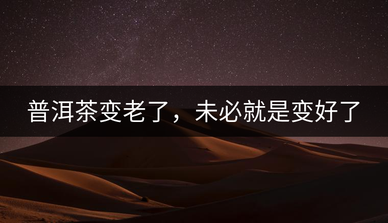 普洱茶變老了，未必就是變好了