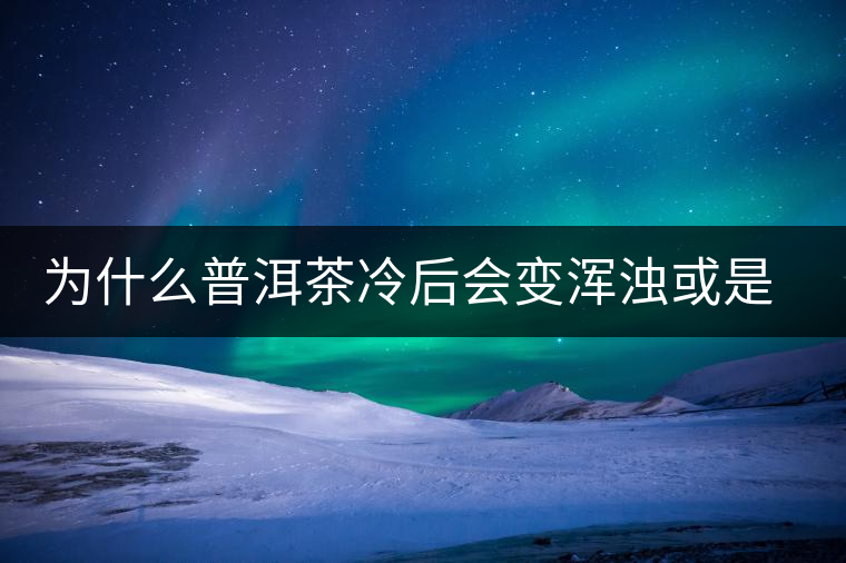 為什么普洱茶冷后會變渾濁或是發(fā)酸？