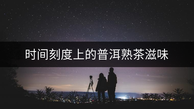 時間刻度上的普洱熟茶滋味 時間刻度上的普洱熟茶滋味