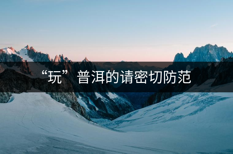 “玩”普洱的請(qǐng)密切防范 “玩”普洱的請(qǐng)密切防范