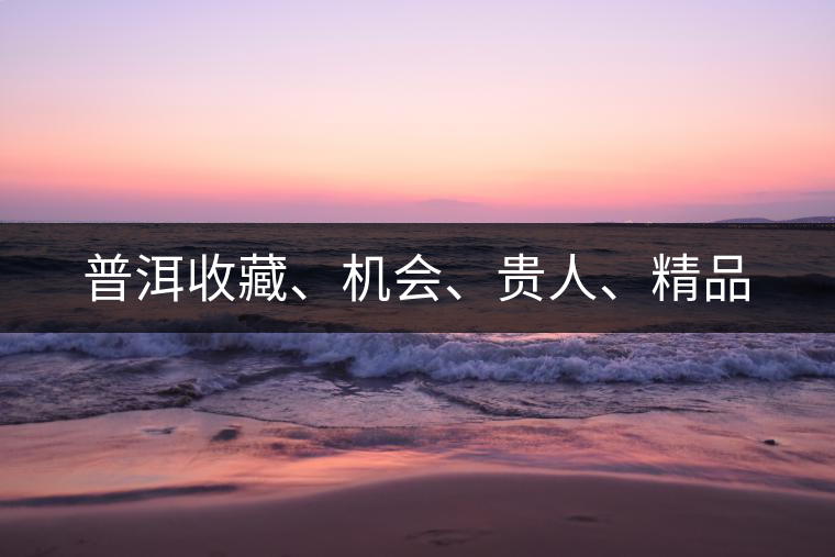 普洱收藏、機(jī)會、貴人、精品