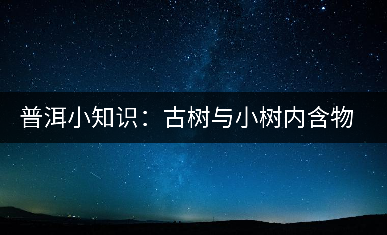 普洱小知識(shí):古樹與小樹內(nèi)含物比較 普洱小知識(shí):古樹與小樹內(nèi)含物比較