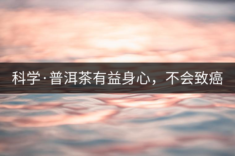 科學(xué)·普洱茶有益身心，不會(huì)致癌（1）