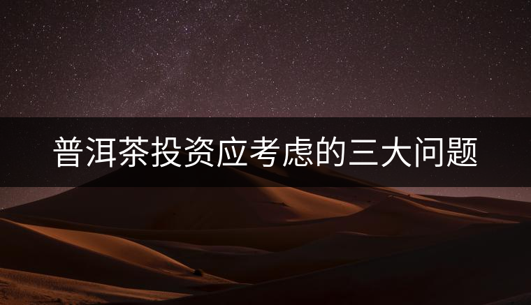 普洱茶投資應考慮的三大問題