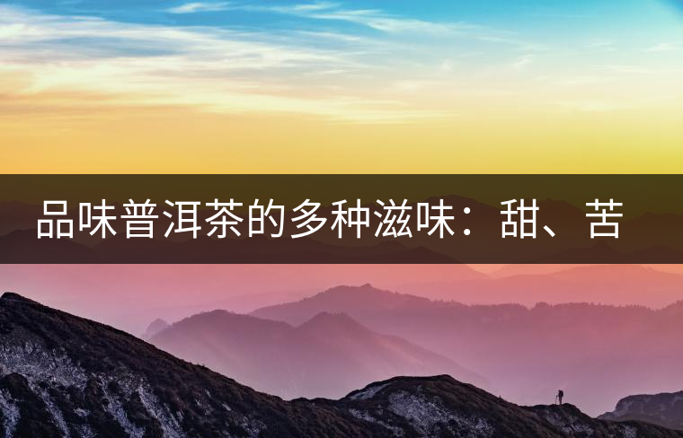 品味普洱茶的多種滋味：甜、苦、澀、酸、水、無(wú)味