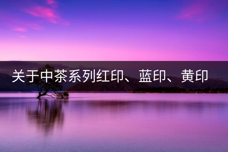 關(guān)于中茶系列紅印、藍(lán)印、黃印的解釋
