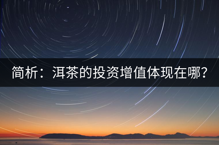 簡(jiǎn)析：洱茶的投資增值體現(xiàn)在哪？