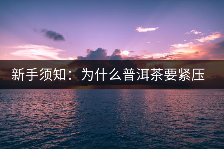 新手須知:為什么普洱茶要緊壓而不散存? 新手須知:為什么普洱茶要緊壓而不散存?