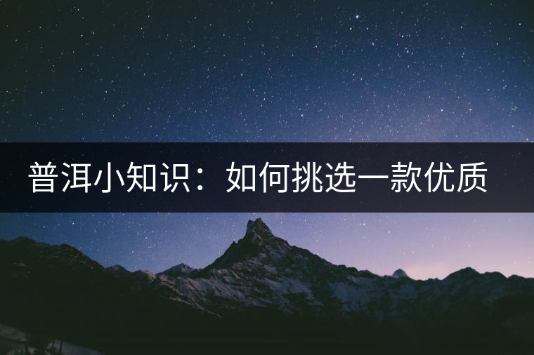 普洱小知識：如何挑選一款優(yōu)質熟普？