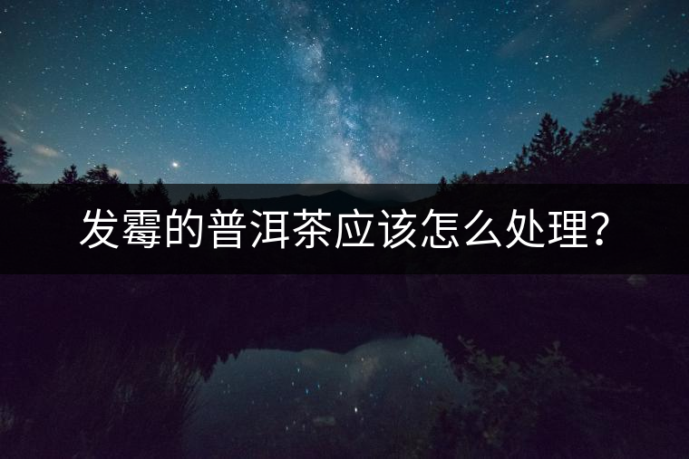 發(fā)霉的普洱茶應(yīng)該怎么處理? 發(fā)霉的普洱茶應(yīng)該怎么處理?