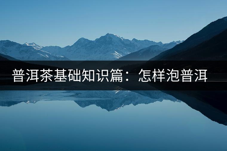 普洱茶基礎(chǔ)知識(shí)篇：怎樣泡普洱茶才會(huì)更好喝？