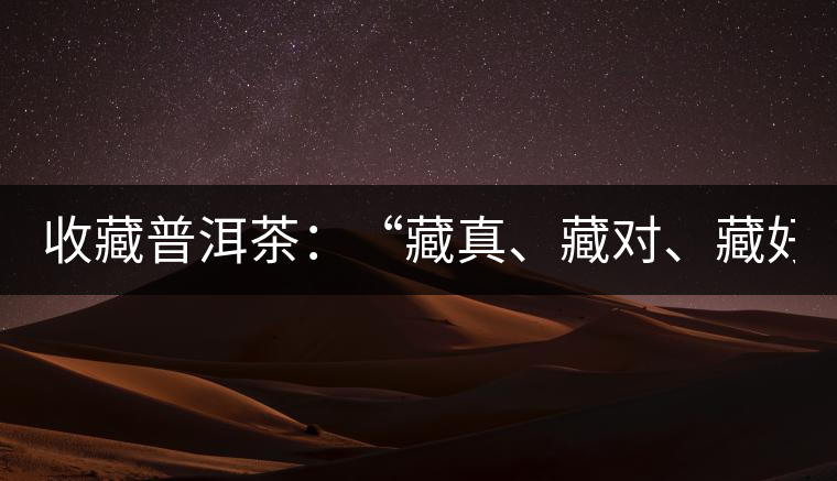 收藏普洱茶：“藏真、藏對、藏好”