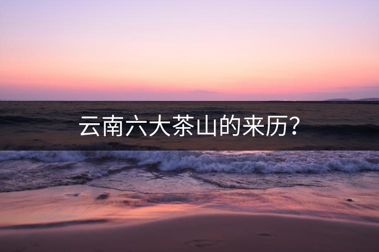 云南六大茶山的來歷？