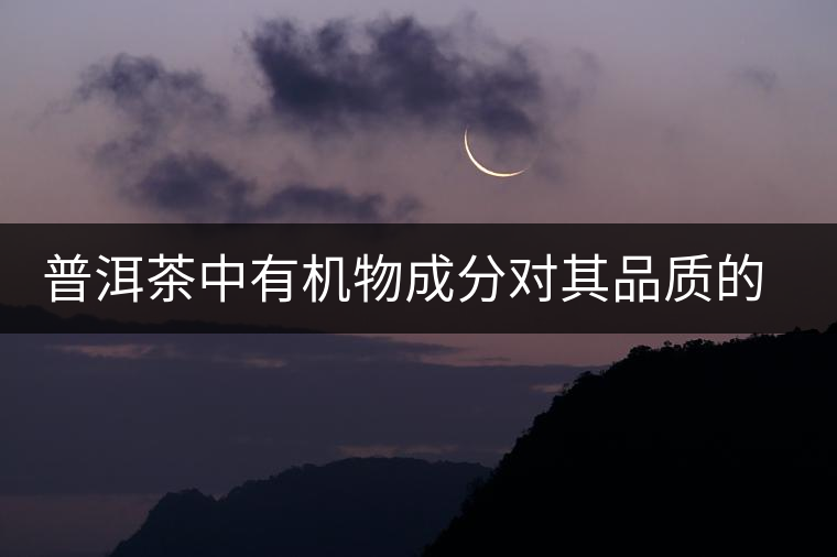 普洱茶中有機物成分對其品質(zhì)的影響 普洱茶中有機物成分對其品質(zhì)的影響