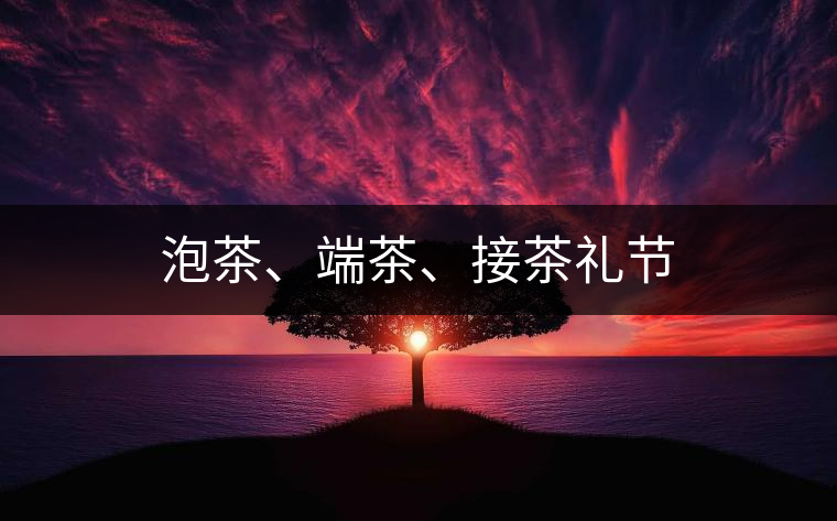 泡茶、端茶、接茶禮節(jié)