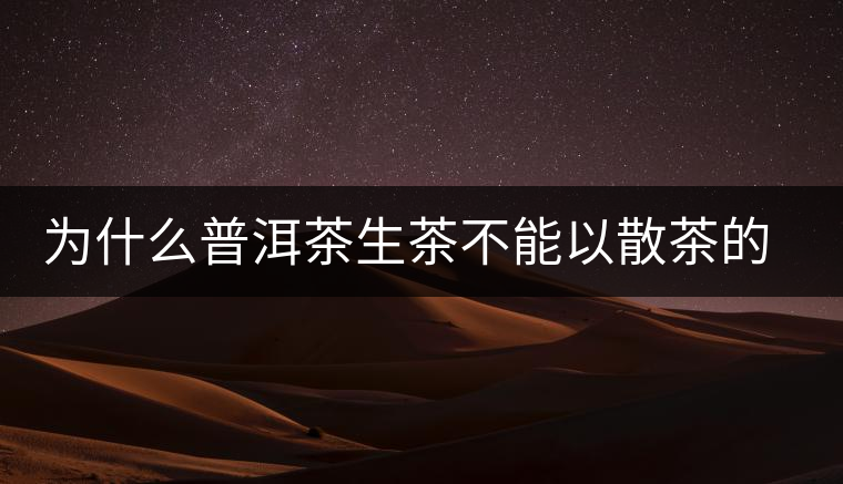 為什么普洱茶生茶不能以散茶的方式存放？