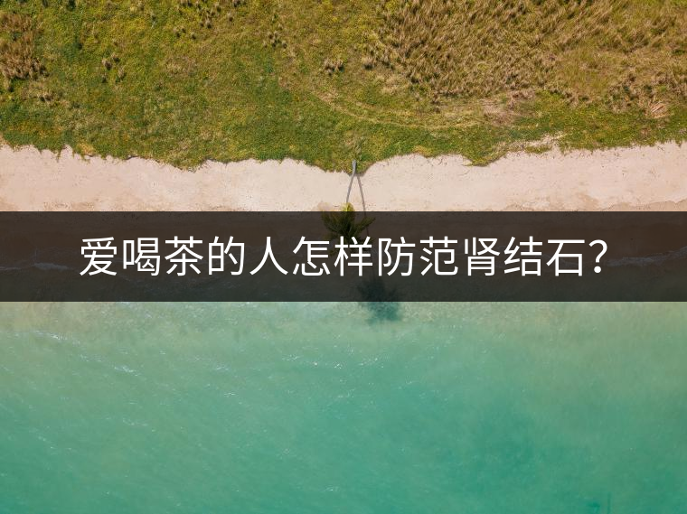 愛喝茶的人怎樣防范腎結石？