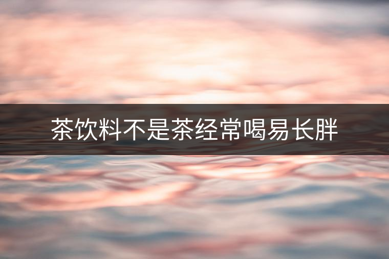 茶飲料不是茶經(jīng)常喝易長(zhǎng)胖