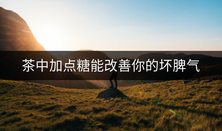 茶中加點(diǎn)糖能改善你的壞脾氣 茶中加點(diǎn)糖能改善你的壞脾氣