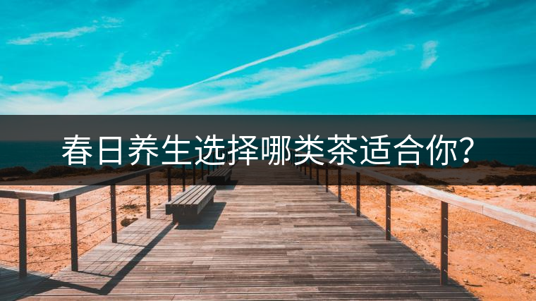 春日養(yǎng)生選擇哪類茶適合你？