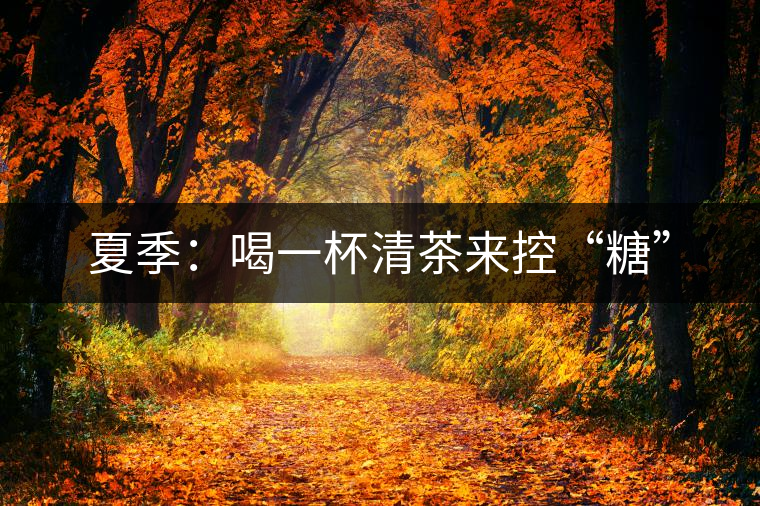 夏季:喝一杯清茶來(lái)控“糖” 夏季:喝一杯清茶來(lái)控“糖”