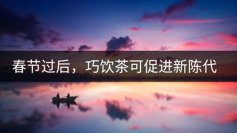 春節(jié)過(guò)后，巧飲茶可促進(jìn)新陳代謝