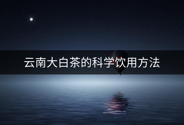 云南大白茶的科學飲用方法 云南大白茶的科學飲用方法