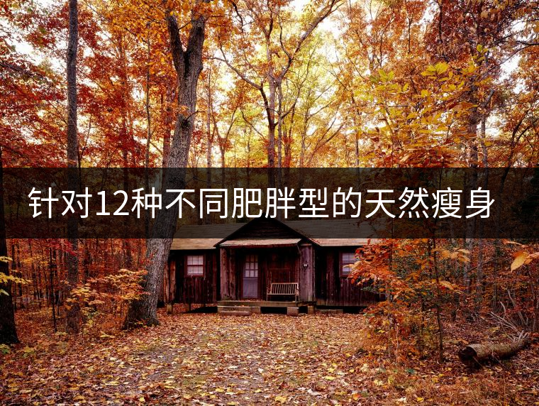 針對(duì)12種不同肥胖型的天然瘦身茶