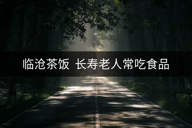 臨滄茶飯  長壽老人常吃食品