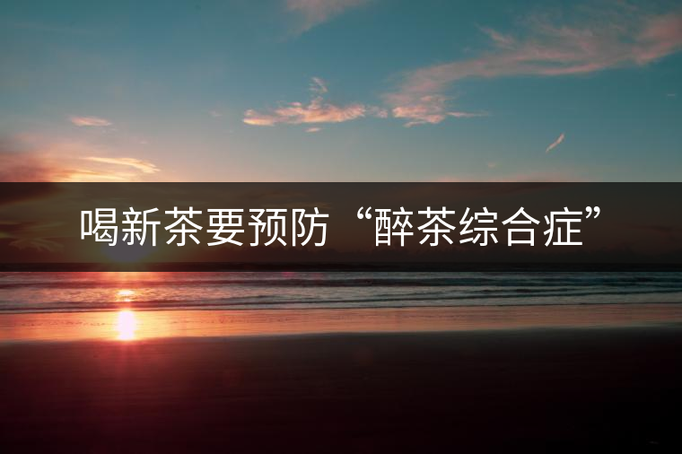 喝新茶要預(yù)防“醉茶綜合癥” 喝新茶要預(yù)防“醉茶綜合癥”