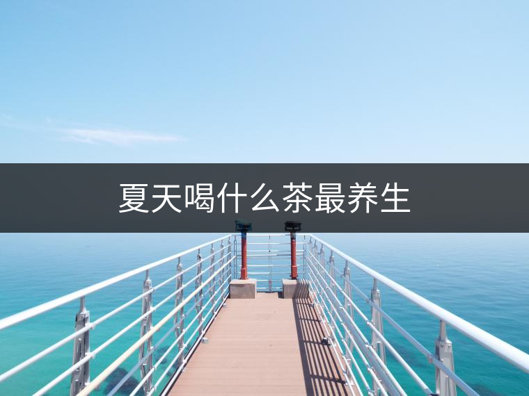 夏天喝什么茶最養(yǎng)生