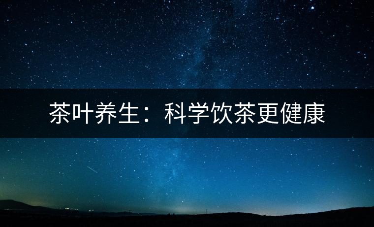 茶葉養(yǎng)生:科學飲茶更健康 茶葉養(yǎng)生:科學飲茶更健康