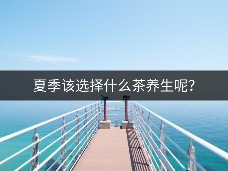 夏季該選擇什么茶養(yǎng)生呢？