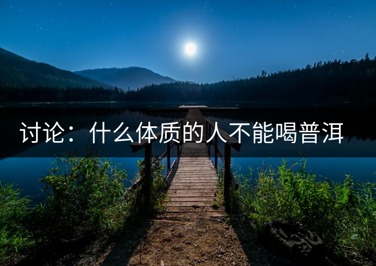 討論：什么體質(zhì)的人不能喝普洱茶呢？為什么？