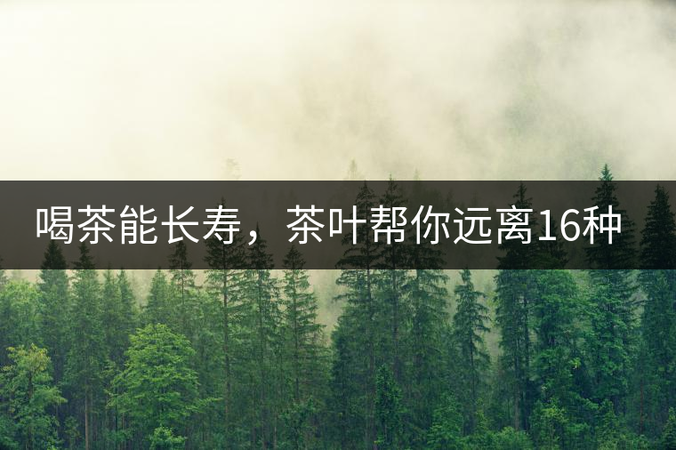 喝茶能長壽，茶葉幫你遠(yuǎn)離16種病