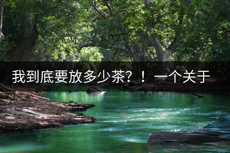 我到底要放多少茶？！一個關(guān)于投茶量的吶喊