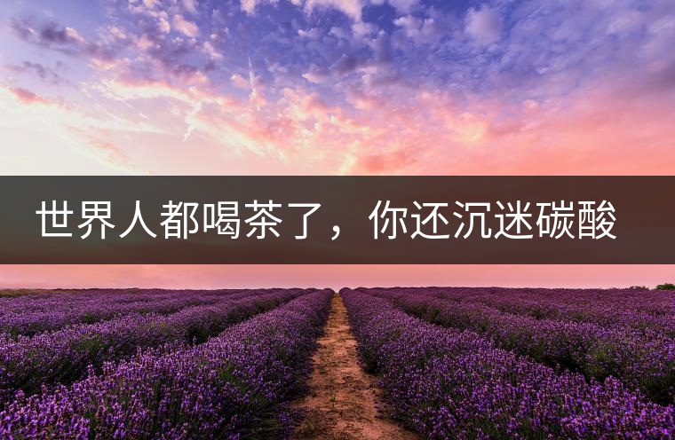 世界人都喝茶了，你還沉迷碳酸飲料？