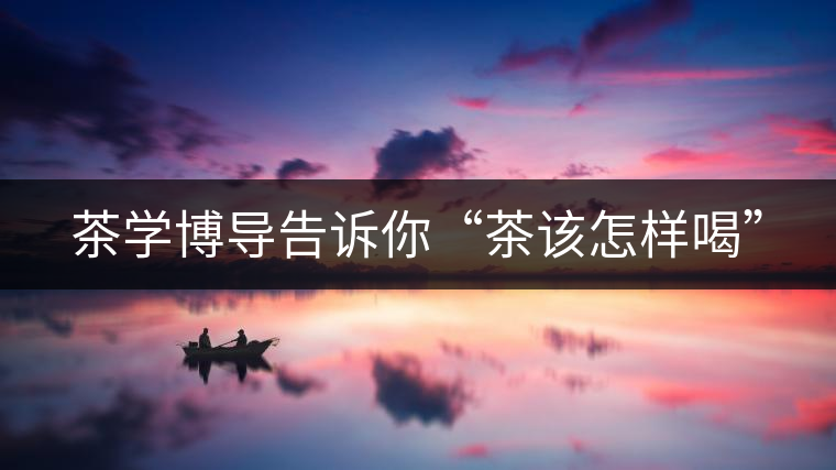 茶學(xué)博導(dǎo)告訴你“茶該怎樣喝”