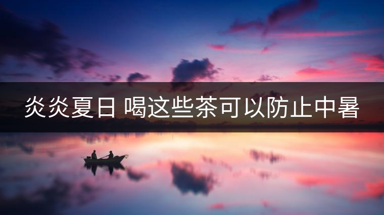 炎炎夏日 喝這些茶可以防止中暑 炎炎夏日 喝這些茶可以防止中暑