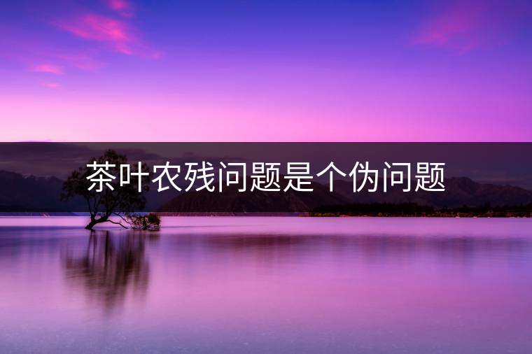 茶葉農殘問題是個偽問題 茶葉農殘問題是個偽問題