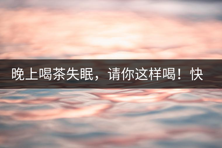 晚上喝茶失眠，請你這樣喝！快告訴身邊的茶友吧
