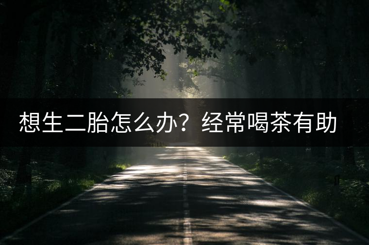想生二胎怎么辦？經(jīng)常喝茶有助受孕