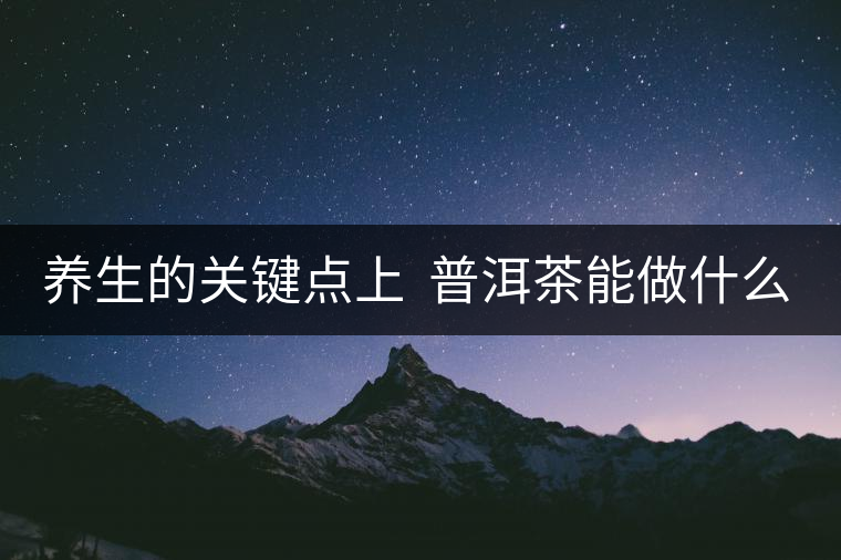 養(yǎng)生的關(guān)鍵點(diǎn)上  普洱茶能做什么？