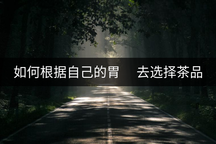 如何根據(jù)自己的胃 去選擇茶品 如何根據(jù)自己的胃 去選擇茶品