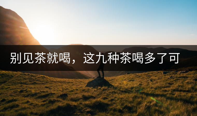 別見(jiàn)茶就喝，這九種茶喝多了可能致病