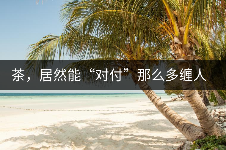 茶，居然能“對(duì)付”那么多纏人的疾病