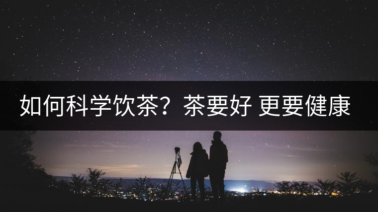 如何科學(xué)飲茶？茶要好 更要健康 避免這些誤區(qū)!